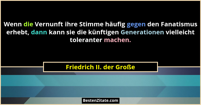 Wenn die Vernunft ihre Stimme häufig gegen den Fanatismus erhebt, dann kann sie die künftigen Generationen vielleicht tolera... - Friedrich II. der Große