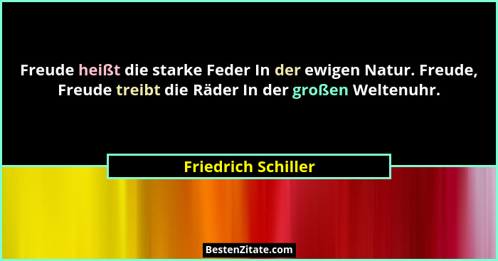 Freude heißt die starke Feder In der ewigen Natur. Freude, Freude treibt die Räder In der großen Weltenuhr.... - Friedrich Schiller