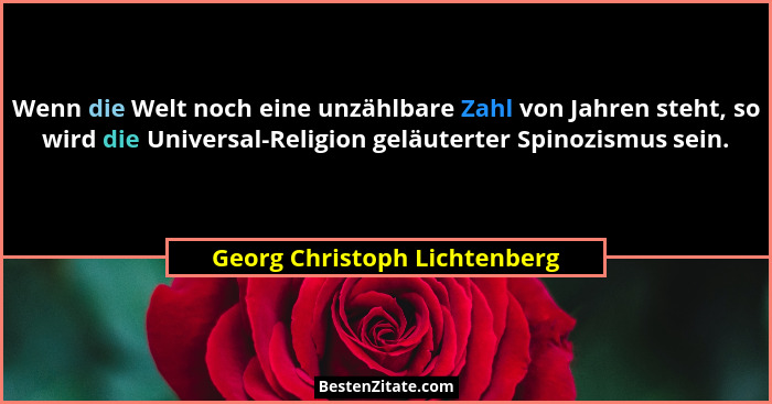 Wenn die Welt noch eine unzählbare Zahl von Jahren steht, so wird die Universal-Religion geläuterter Spinozismus sein.... - Georg Christoph Lichtenberg
