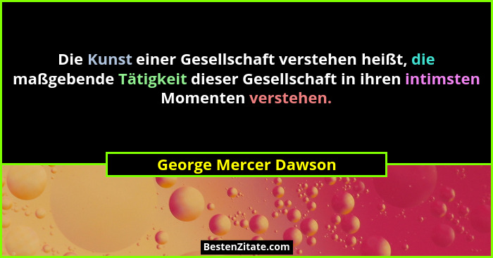 Die Kunst einer Gesellschaft verstehen heißt, die maßgebende Tätigkeit dieser Gesellschaft in ihren intimsten Momenten verstehe... - George Mercer Dawson