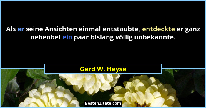 Als er seine Ansichten einmal entstaubte, entdeckte er ganz nebenbei ein paar bislang völlig unbekannte.... - Gerd W. Heyse