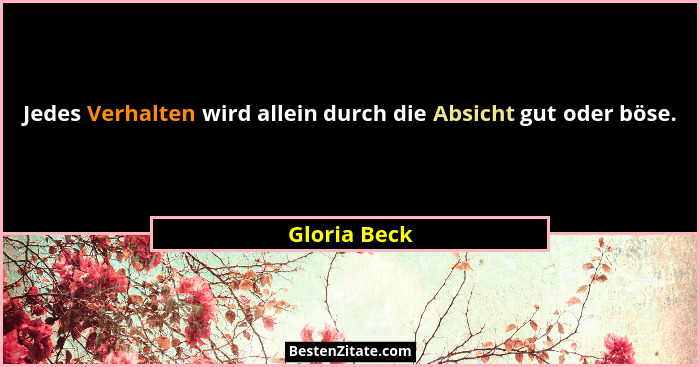 Jedes Verhalten wird allein durch die Absicht gut oder böse.... - Gloria Beck