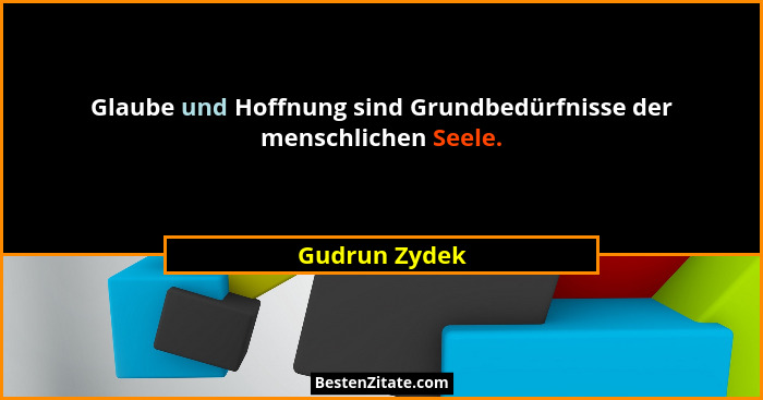 Glaube und Hoffnung sind Grundbedürfnisse der menschlichen Seele.... - Gudrun Zydek