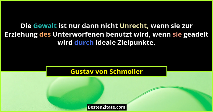 Die Gewalt ist nur dann nicht Unrecht, wenn sie zur Erziehung des Unterworfenen benutzt wird, wenn sie geadelt wird durch ideal... - Gustav von Schmoller