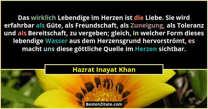 Das wirklich Lebendige im Herzen ist die Liebe. Sie wird erfahrbar als Güte, als Freundschaft, als Zuneigung, als Toleranz und al... - Hazrat Inayat Khan