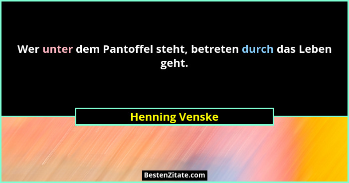 Wer unter dem Pantoffel steht, betreten durch das Leben geht.... - Henning Venske