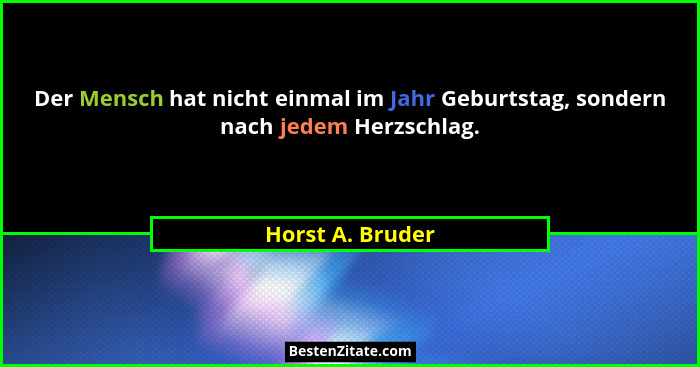 Der Mensch hat nicht einmal im Jahr Geburtstag, sondern nach jedem Herzschlag.... - Horst A. Bruder