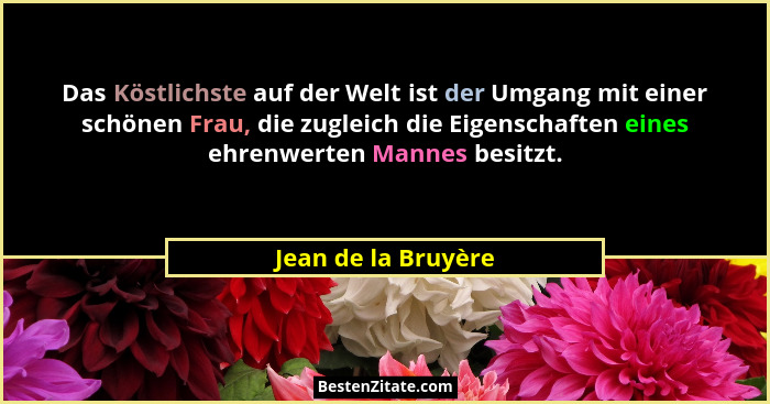 Das Köstlichste auf der Welt ist der Umgang mit einer schönen Frau, die zugleich die Eigenschaften eines ehrenwerten Mannes besit... - Jean de la Bruyère