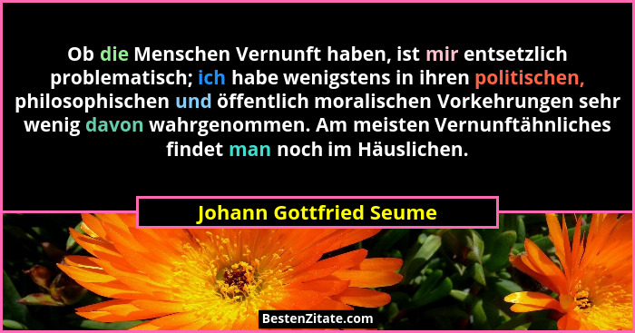 Ob die Menschen Vernunft haben, ist mir entsetzlich problematisch; ich habe wenigstens in ihren politischen, philosophischen... - Johann Gottfried Seume
