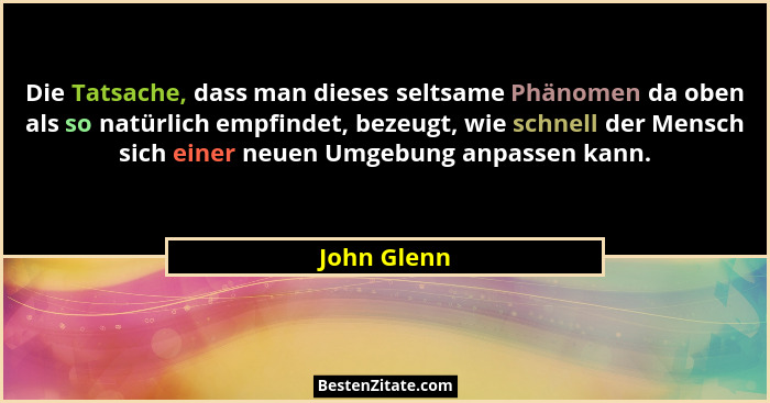 Die Tatsache, dass man dieses seltsame Phänomen da oben als so natürlich empfindet, bezeugt, wie schnell der Mensch sich einer neuen Umge... - John Glenn