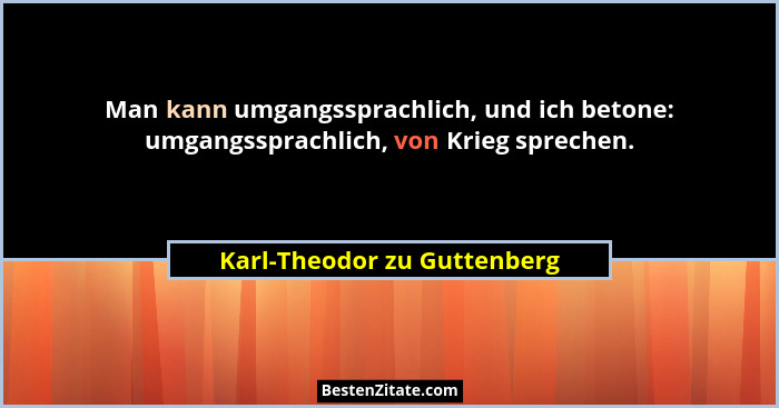 Man kann umgangssprachlich, und ich betone: umgangssprachlich, von Krieg sprechen.... - Karl-Theodor zu Guttenberg