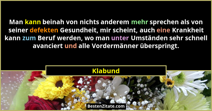 Man kann beinah von nichts anderem mehr sprechen als von seiner defekten Gesundheit, mir scheint, auch eine Krankheit kann zum Beruf werden,... - Klabund