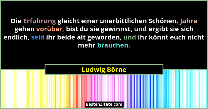 Die Erfahrung gleicht einer unerbittlichen Schönen. Jahre gehen vorüber, bist du sie gewinnst, und ergibt sie sich endlich, seid ihr be... - Ludwig Börne