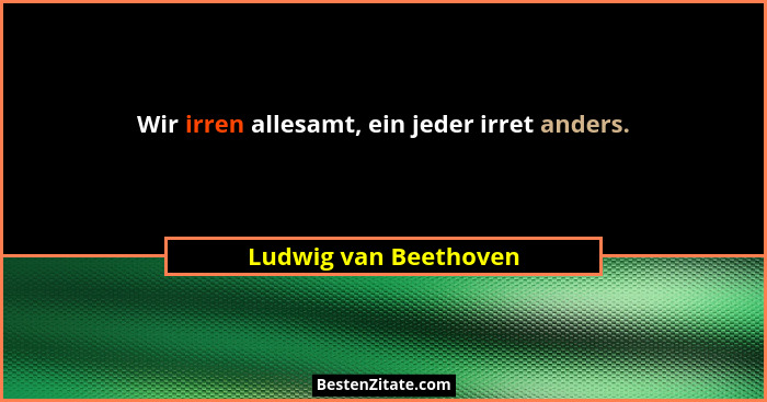 Wir irren allesamt, ein jeder irret anders.... - Ludwig van Beethoven