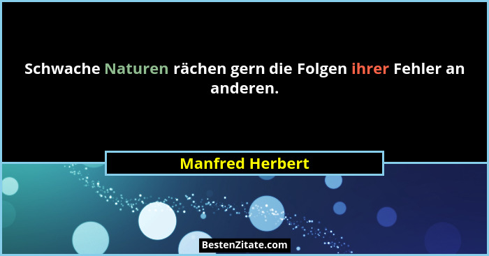 Schwache Naturen rächen gern die Folgen ihrer Fehler an anderen.... - Manfred Herbert