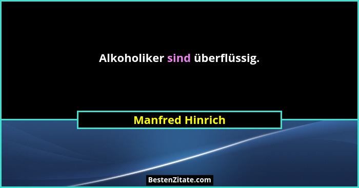 Alkoholiker sind überflüssig.... - Manfred Hinrich