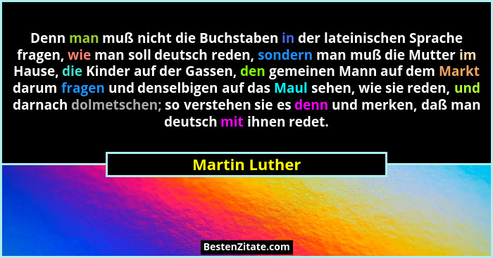 Denn man muß nicht die Buchstaben in der lateinischen Sprache fragen, wie man soll deutsch reden, sondern man muß die Mutter im Hause,... - Martin Luther