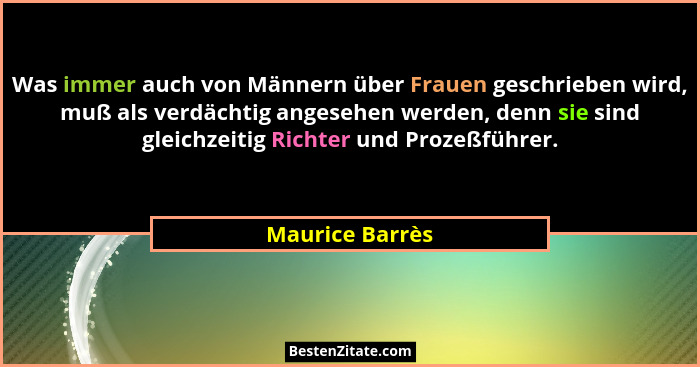 Was immer auch von Männern über Frauen geschrieben wird, muß als verdächtig angesehen werden, denn sie sind gleichzeitig Richter und... - Maurice Barrès