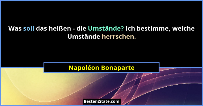 Was soll das heißen - die Umstände? Ich bestimme, welche Umstände herrschen.... - Napoléon Bonaparte