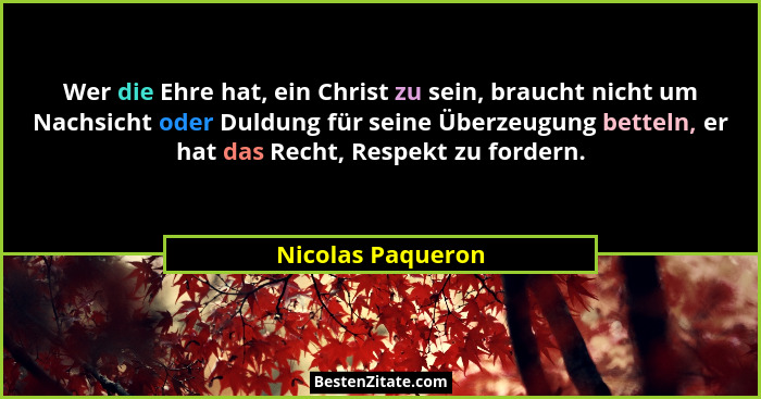 Wer die Ehre hat, ein Christ zu sein, braucht nicht um Nachsicht oder Duldung für seine Überzeugung betteln, er hat das Recht, Resp... - Nicolas Paqueron