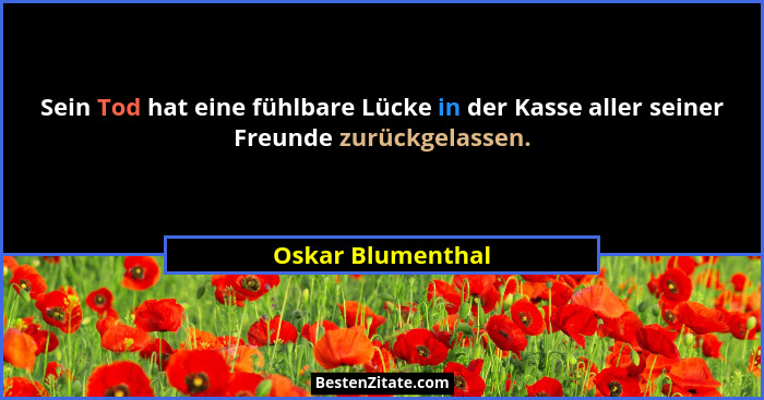 Sein Tod hat eine fühlbare Lücke in der Kasse aller seiner Freunde zurückgelassen.... - Oskar Blumenthal