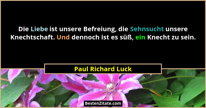 Die Liebe ist unsere Befreiung, die Sehnsucht unsere Knechtschaft. Und dennoch ist es süß, ein Knecht zu sein.... - Paul Richard Luck