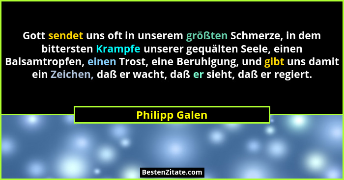 Gott sendet uns oft in unserem größten Schmerze, in dem bittersten Krampfe unserer gequälten Seele, einen Balsamtropfen, einen Trost,... - Philipp Galen