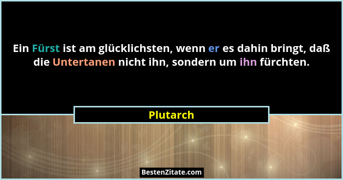 Ein Fürst ist am glücklichsten, wenn er es dahin bringt, daß die Untertanen nicht ihn, sondern um ihn fürchten.... - Plutarch