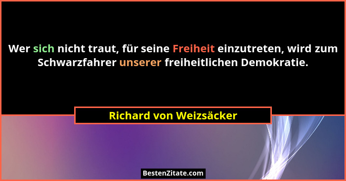 Wer sich nicht traut, für seine Freiheit einzutreten, wird zum Schwarzfahrer unserer freiheitlichen Demokratie.... - Richard von Weizsäcker
