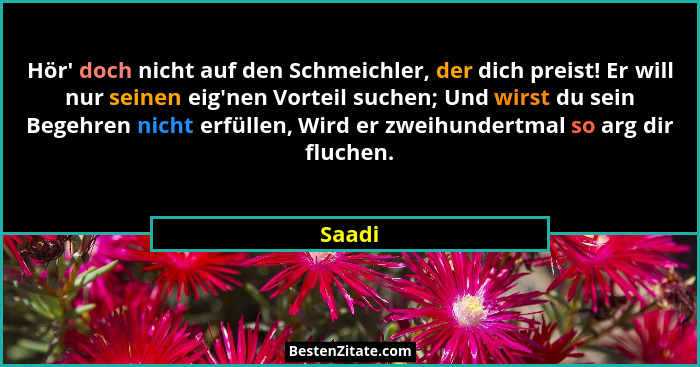 Hör' doch nicht auf den Schmeichler, der dich preist! Er will nur seinen eig'nen Vorteil suchen; Und wirst du sein Begehren nicht erfü... - Saadi