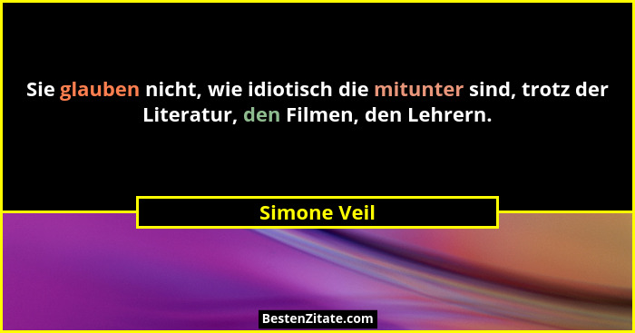 Sie glauben nicht, wie idiotisch die mitunter sind, trotz der Literatur, den Filmen, den Lehrern.... - Simone Veil