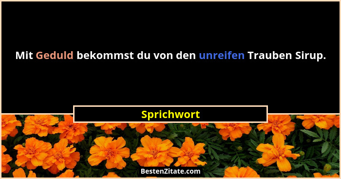 Mit Geduld bekommst du von den unreifen Trauben Sirup.... - Sprichwort