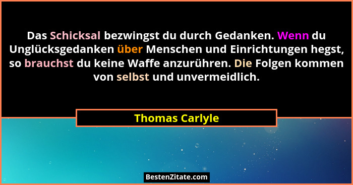 Das Schicksal bezwingst du durch Gedanken. Wenn du Unglücksgedanken über Menschen und Einrichtungen hegst, so brauchst du keine Waffe... - Thomas Carlyle