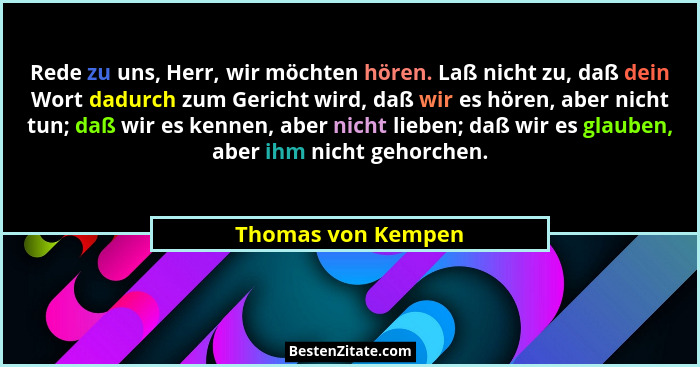 Rede zu uns, Herr, wir möchten hören. Laß nicht zu, daß dein Wort dadurch zum Gericht wird, daß wir es hören, aber nicht tun; daß... - Thomas von Kempen