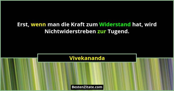 Erst, wenn man die Kraft zum Widerstand hat, wird Nichtwiderstreben zur Tugend.... - Vivekananda