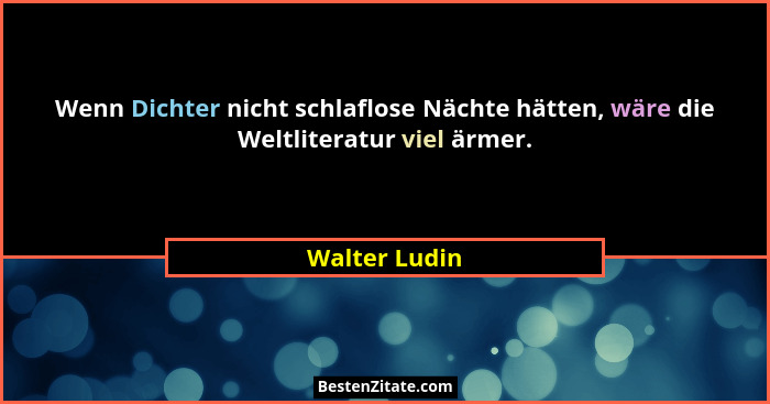 Wenn Dichter nicht schlaflose Nächte hätten, wäre die Weltliteratur viel ärmer.... - Walter Ludin