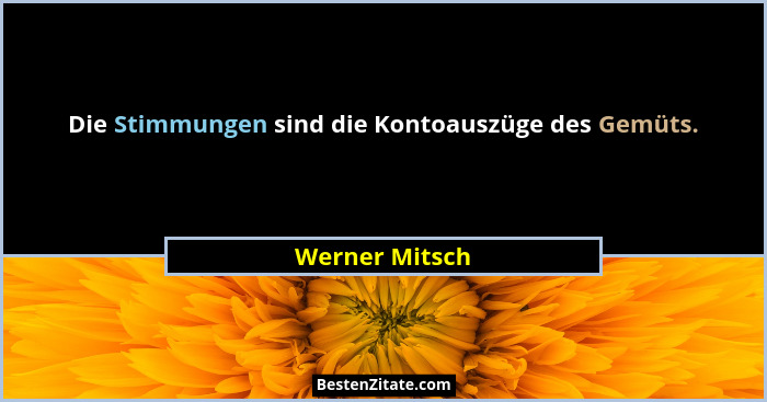 Die Stimmungen sind die Kontoauszüge des Gemüts.... - Werner Mitsch