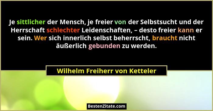 Je sittlicher der Mensch, je freier von der Selbstsucht und der Herrschaft schlechter Leidenschaften, – desto freier k... - Wilhelm Freiherr von Ketteler