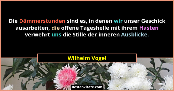 Die Dämmerstunden sind es, in denen wir unser Geschick ausarbeiten, die offene Tageshelle mit ihrem Hasten verwehrt uns die Stille der... - Wilhelm Vogel