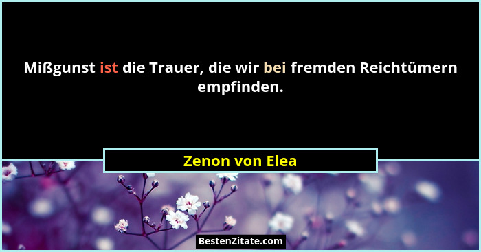 Mißgunst ist die Trauer, die wir bei fremden Reichtümern empfinden.... - Zenon von Elea