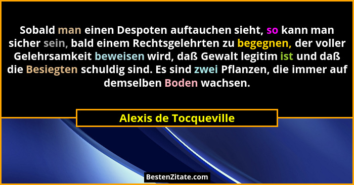 Sobald man einen Despoten auftauchen sieht, so kann man sicher sein, bald einem Rechtsgelehrten zu begegnen, der voller Gelehr... - Alexis de Tocqueville
