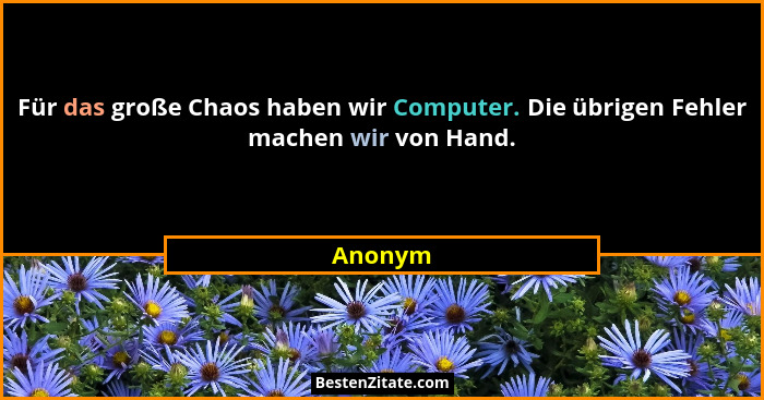 Für das große Chaos haben wir Computer. Die übrigen Fehler machen wir von Hand.... - Anonym