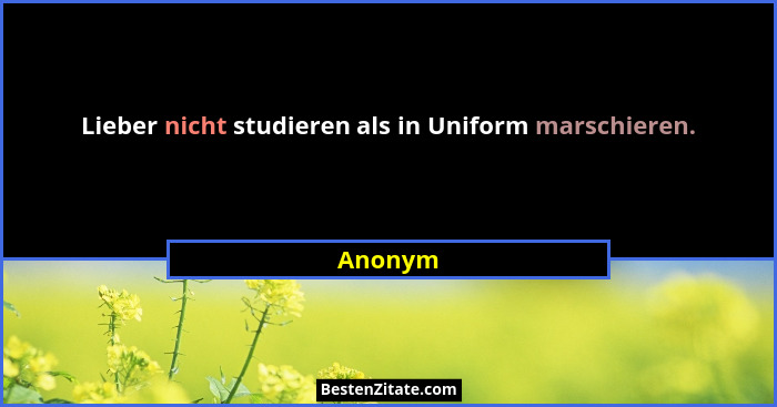 Lieber nicht studieren als in Uniform marschieren.... - Anonym