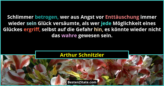 Schlimmer betrogen, wer aus Angst vor Enttäuschung immer wieder sein Glück versäumte, als wer jede Möglichkeit eines Glückes ergri... - Arthur Schnitzler