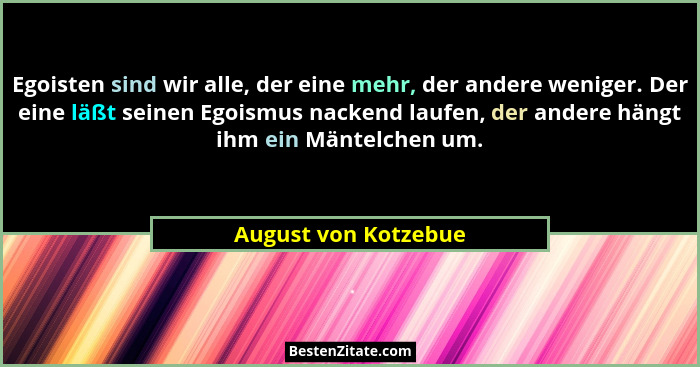 Egoisten sind wir alle, der eine mehr, der andere weniger. Der eine läßt seinen Egoismus nackend laufen, der andere hängt ihm ei... - August von Kotzebue