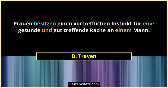 Frauen besitzen einen vortrefflichen Instinkt für eine gesunde und gut treffende Rache an einem Mann.... - B. Traven