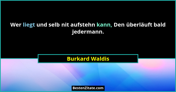 Wer liegt und selb nit aufstehn kann, Den überläuft bald jedermann.... - Burkard Waldis