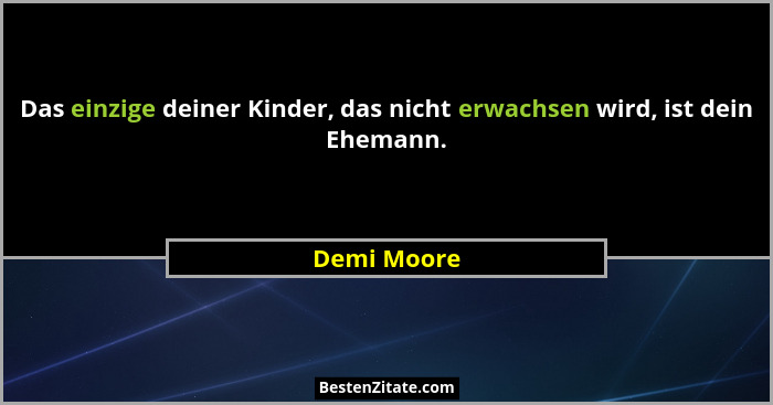 Das einzige deiner Kinder, das nicht erwachsen wird, ist dein Ehemann.... - Demi Moore