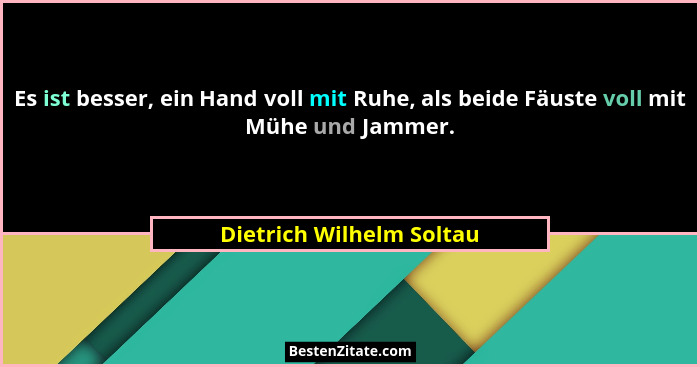 Es ist besser, ein Hand voll mit Ruhe, als beide Fäuste voll mit Mühe und Jammer.... - Dietrich Wilhelm Soltau