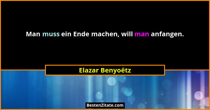Man muss ein Ende machen, will man anfangen.... - Elazar Benyoëtz